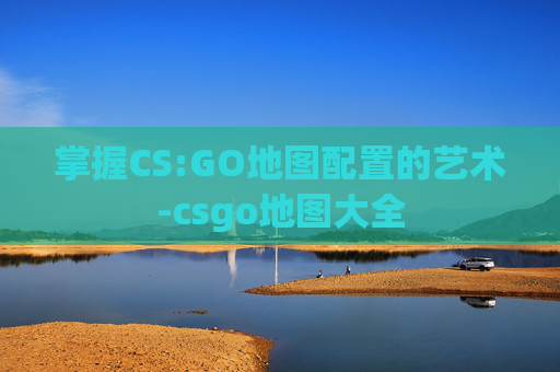 掌握CS:GO地图配置的艺术-csgo地图大全