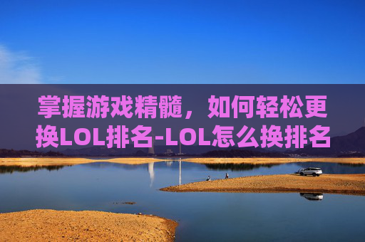 掌握游戏精髓,如何轻松更换LOL排名-LOL怎么换排名地区 掌握游戏精髓,如何轻松更换LOL排名-LOL怎么换排名地区