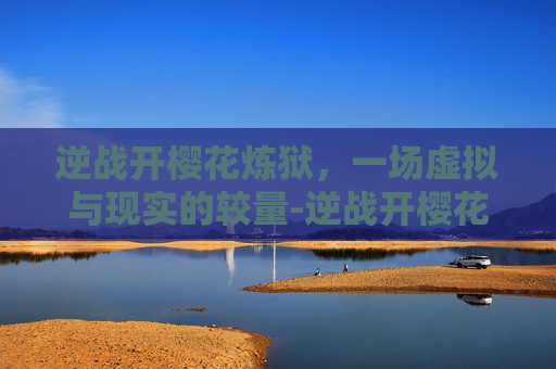 逆战开樱花炼狱,一场虚拟与现实的较量-逆战开樱花炼狱怎么开 逆战开樱花炼狱,一场虚拟与现实的较量-逆战开樱花炼狱怎么开