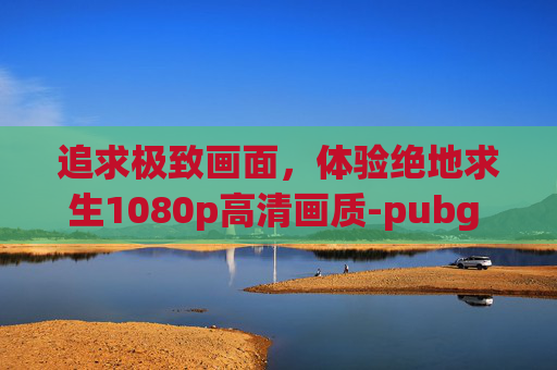 追求极致画面,体验绝地求生1080p高清画质-pubg 1080p换2k 总是闪退 追求极致画面,体验绝地求生1080p高清画质-pubg 1080p换2k 总是闪退