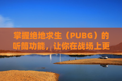 掌握绝地求生(PUBG)的听筒功能,让你在战场上更加得心应手-pubg怎么设置听全部麦 掌握绝地求生(PUBG)的听筒功能,让你在战场上更加得心应手-pubg怎么设置听全部麦