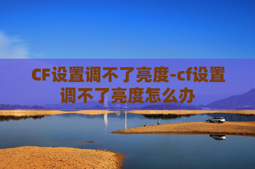 CF设置调不了亮度-cf设置调不了亮度怎么办 CF设置调不了亮度-cf设置调不了亮度怎么办
