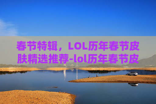 春节特辑,LOL历年春节皮肤精选推荐-lol历年春节皮肤推荐图 春节特辑,LOL历年春节皮肤精选推荐-lol历年春节皮肤推荐图