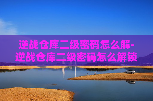 逆战仓库二级密码怎么解-逆战仓库二级密码怎么解锁 逆战仓库二级密码怎么解-逆战仓库二级密码怎么解锁