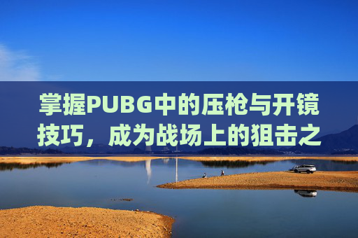 掌握PUBG中的压枪与开镜技巧，成为战场上的狙击之王-pubg压枪设置