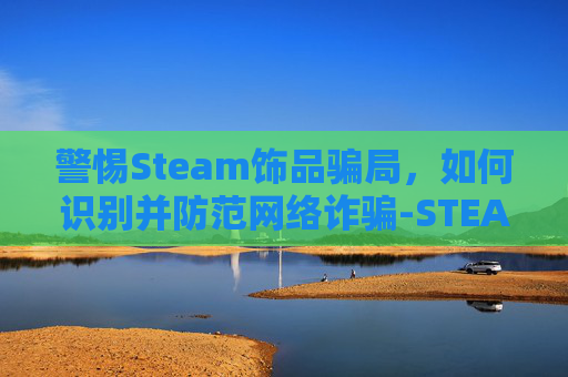 警惕Steam饰品骗局,如何识别并防范网络诈骗-STEAM卖饰品的钱是什么 警惕Steam饰品骗局,如何识别并防范网络诈骗-STEAM卖饰品的钱是什么