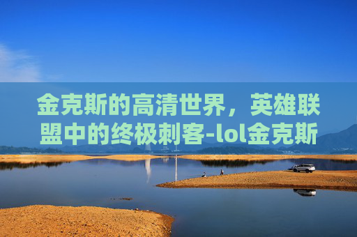 金克斯的高清世界,英雄联盟中的终极刺客-lol金克斯mv 金克斯的高清世界,英雄联盟中的终极刺客-lol金克斯mv