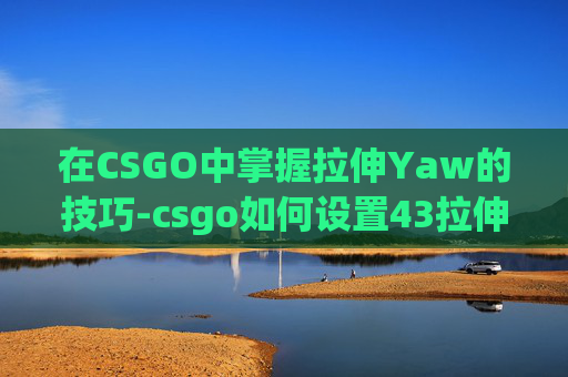 在CSGO中掌握拉伸Yaw的技巧-csgo如何设置43拉伸