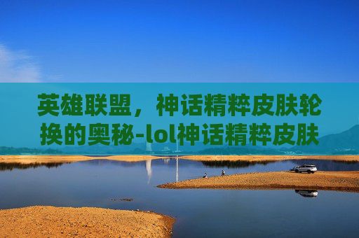 英雄联盟,神话精粹皮肤轮换的奥秘-lol神话精粹皮肤轮换多少钱 英雄联盟,神话精粹皮肤轮换的奥秘-lol神话精粹皮肤轮换多少钱