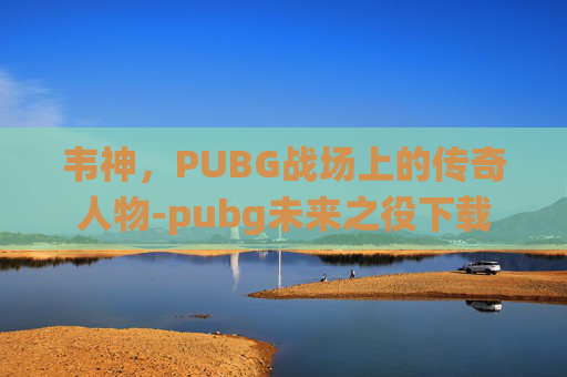 韦神,PUBG战场上的传奇人物-pubg未来之役下载 韦神,PUBG战场上的传奇人物-pubg未来之役下载