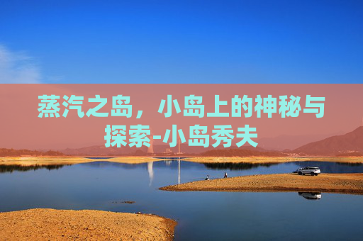 蒸汽之岛,小岛上的神秘与探索-小岛秀夫 蒸汽之岛,小岛上的神秘与探索-小岛秀夫