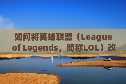 如何将英雄联盟（League of Legends，简称LOL）改回老版本？-lol如何改回老版本游戏