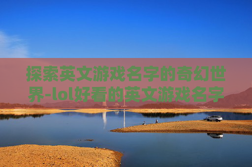 探索英文游戏名字的奇幻世界-lol好看的英文游戏名字大全 探索英文游戏名字的奇幻世界-lol好看的英文游戏名字大全