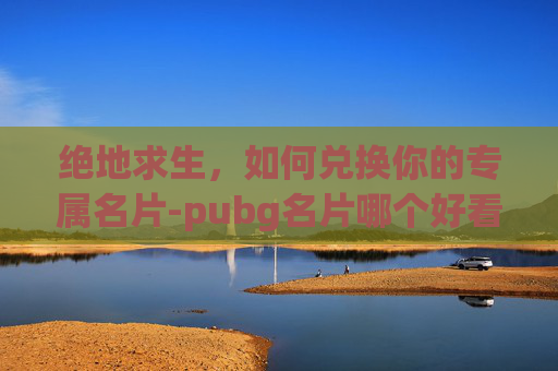 绝地求生,如何兑换你的专属名片-pubg名片哪个好看 绝地求生,如何兑换你的专属名片-pubg名片哪个好看