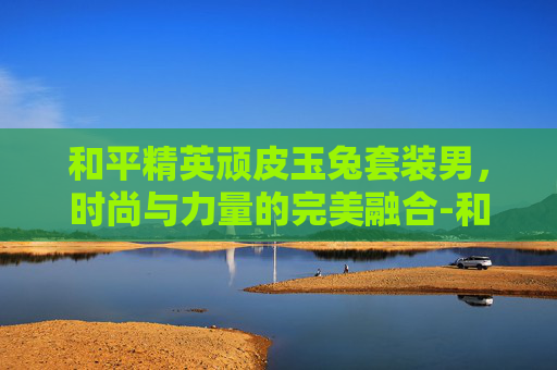 和平精英顽皮玉兔套装男,时尚与力量的完美融合-和平精英顽皮玉兔套装怎么获得 和平精英顽皮玉兔套装男,时尚与力量的完美融合-和平精英顽皮玉兔套装怎么获得