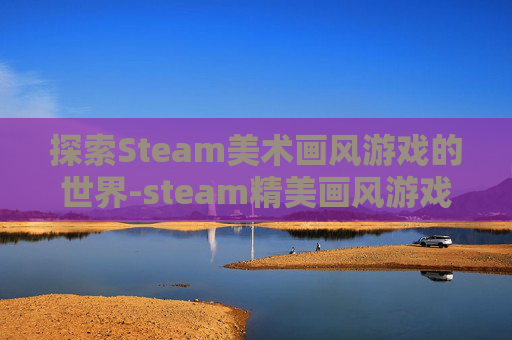 探索Steam美术画风游戏的世界-steam精美画风游戏 探索Steam美术画风游戏的世界-steam精美画风游戏