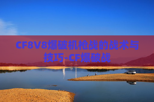 CF8V8爆破机枪战的战术与技巧-CF爆破战 CF8V8爆破机枪战的战术与技巧-CF爆破战