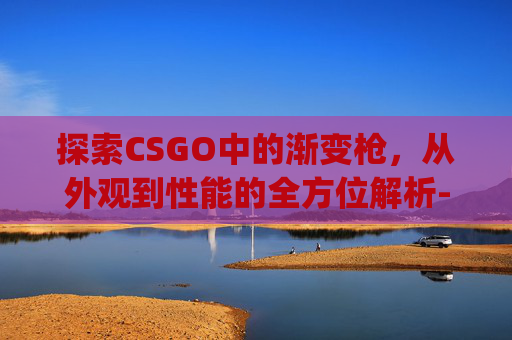 探索CSGO中的渐变枪,从外观到性能的全方位解析-csgo渐变武器 探索CSGO中的渐变枪,从外观到性能的全方位解析-csgo渐变武器