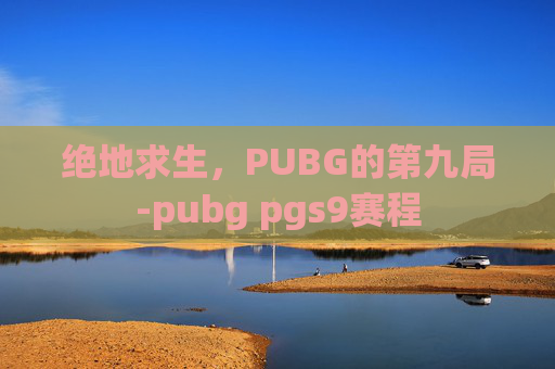 绝地求生,PUBG的第九局-pubg pgs9赛程 绝地求生,PUBG的第九局-pubg pgs9赛程