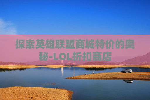 探索英雄联盟商城特价的奥秘-LOL折扣商店 探索英雄联盟商城特价的奥秘-LOL折扣商店
