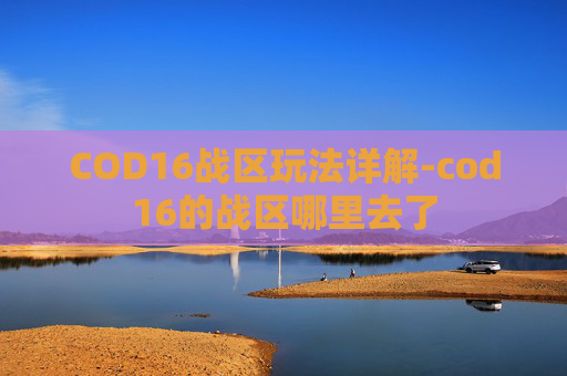 COD16战区玩法详解-cod16的战区哪里去了 COD16战区玩法详解-cod16的战区哪里去了