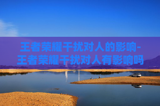 王者荣耀干扰对人的影响-王者荣耀干扰对人有影响吗 王者荣耀干扰对人的影响-王者荣耀干扰对人有影响吗