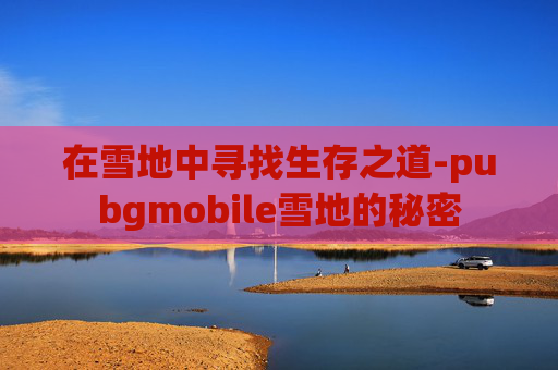 在雪地中寻找生存之道-pubgmobile雪地的秘密 在雪地中寻找生存之道-pubgmobile雪地的秘密