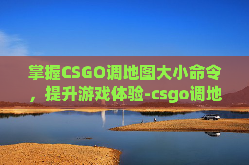 掌握CSGO调地图大小命令,提升游戏体验-csgo调地图大小命令是什么 掌握CSGO调地图大小命令,提升游戏体验-csgo调地图大小命令是什么