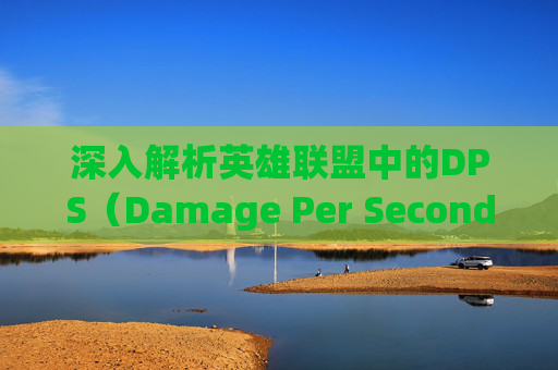 深入解析英雄联盟中的DPS(Damage Per Second)概念-loldps是什么意思 深入解析英雄联盟中的DPS(Damage Per Second)概念-loldps是什么意思