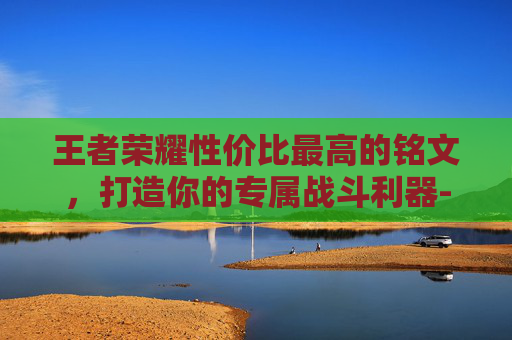 王者荣耀性价比最高的铭文,打造你的专属战斗利器-王者荣耀性价比最高的10套铭文 王者荣耀性价比最高的铭文,打造你的专属战斗利器-王者荣耀性价比最高的10套铭文