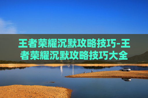 王者荣耀沉默攻略技巧-王者荣耀沉默攻略技巧大全 王者荣耀沉默攻略技巧-王者荣耀沉默攻略技巧大全