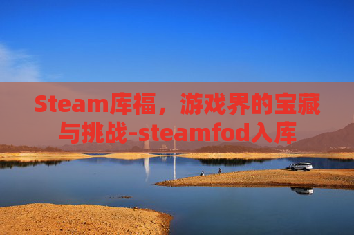 Steam库福,游戏界的宝藏与挑战-steamfod入库 Steam库福,游戏界的宝藏与挑战-steamfod入库