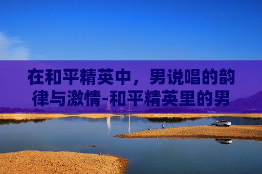 在和平精英中，男说唱的韵律与激情-和平精英里的男说唱歌手是谁