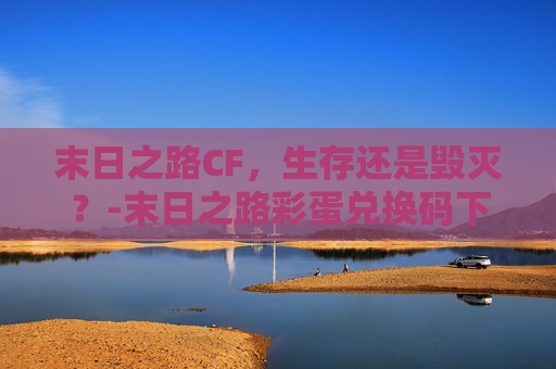 末日之路CF，生存还是毁灭？-末日之路彩蛋兑换码下载