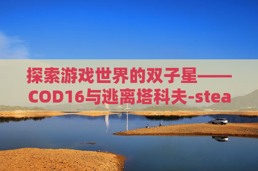 探索游戏世界的双子星——COD16与逃离塔科夫-steam逃离塔科夫和