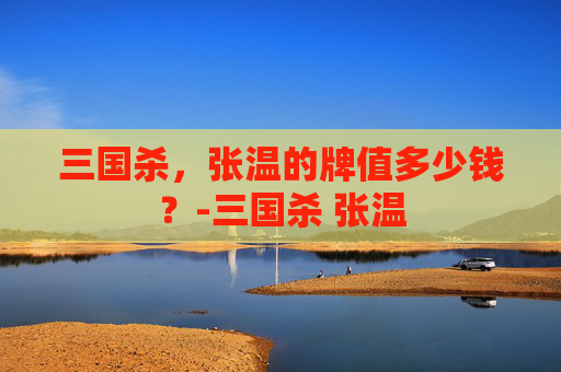 三国杀,张温的牌值多少钱?-三国杀 张温 三国杀,张温的牌值多少钱?-三国杀 张温