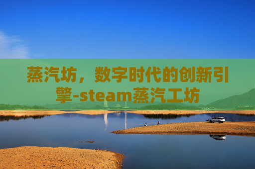蒸汽坊,数字时代的创新引擎-steam蒸汽工坊 蒸汽坊,数字时代的创新引擎-steam蒸汽工坊