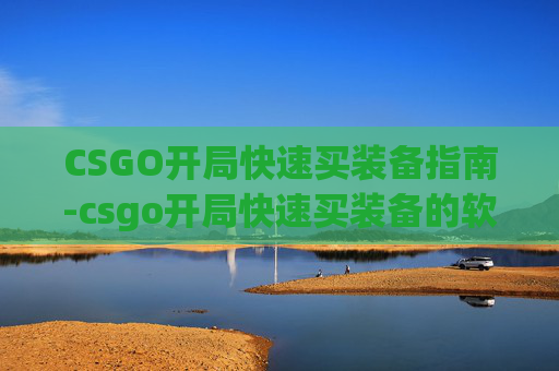 CSGO开局快速买装备指南-csgo开局快速买装备的软件 CSGO开局快速买装备指南-csgo开局快速买装备的软件
