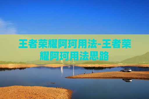 王者荣耀阿珂用法-王者荣耀阿珂用法思路 王者荣耀阿珂用法-王者荣耀阿珂用法思路