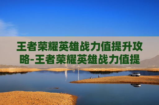 王者荣耀英雄战力值提升攻略-王者荣耀英雄战力值提升有什么用 王者荣耀英雄战力值提升攻略-王者荣耀英雄战力值提升有什么用