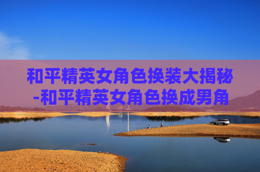 和平精英女角色换装大揭秘-和平精英女角色换成男角色 和平精英女角色换装大揭秘-和平精英女角色换成男角色