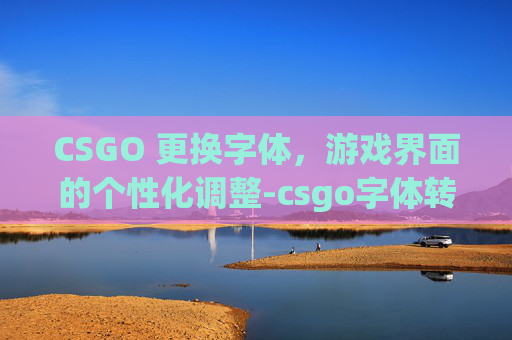 CSGO 更换字体,游戏界面的个性化调整-csgo字体转换器 CSGO 更换字体,游戏界面的个性化调整-csgo字体转换器