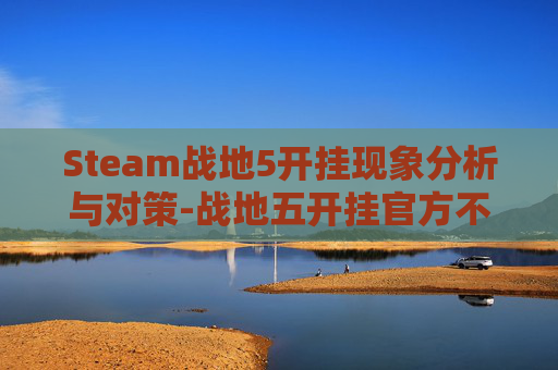 Steam战地5开挂现象分析与对策-战地五开挂官方不管么 Steam战地5开挂现象分析与对策-战地五开挂官方不管么