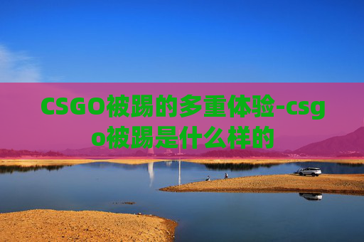CSGO被踢的多重体验-csgo被踢是什么样的 CSGO被踢的多重体验-csgo被踢是什么样的