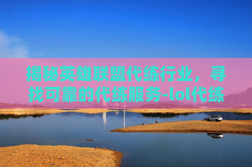 揭秘英雄联盟代练行业,寻找可靠的代练服务-lol代练都是些什么人 揭秘英雄联盟代练行业,寻找可靠的代练服务-lol代练都是些什么人