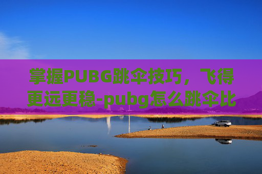掌握PUBG跳伞技巧，飞得更远更稳-pubg怎么跳伞比较远