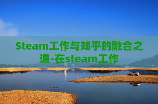 Steam工作与知乎的融合之道-在steam工作 Steam工作与知乎的融合之道-在steam工作