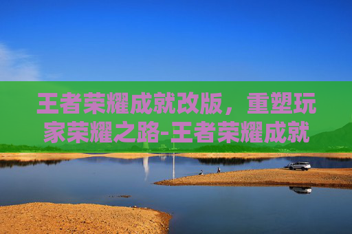 王者荣耀成就改版,重塑玩家荣耀之路-王者荣耀成就改版了吗 王者荣耀成就改版,重塑玩家荣耀之路-王者荣耀成就改版了吗