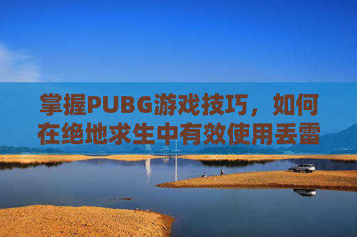 掌握PUBG游戏技巧,如何在绝地求生中有效使用丢雷功能-绝地求生丢雷怎么显示时间 掌握PUBG游戏技巧,如何在绝地求生中有效使用丢雷功能-绝地求生丢雷怎么显示时间