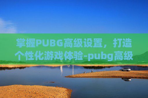 掌握PUBG高级设置,打造个性化游戏体验-pubg高级设置怎么调最好 掌握PUBG高级设置,打造个性化游戏体验-pubg高级设置怎么调最好